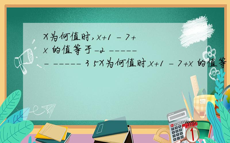 X为何值时,x+1 - 7+x 的值等于-2 ------ ----- 3 5X为何值时，x+1 - 7+x 的值等于-2------ ------ 3 5