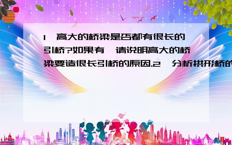 1,高大的桥梁是否都有很长的引桥?如果有,请说明高大的桥梁要造很长引桥的原因.2,分析拱形桥的设计优点.3,分析斜拉桥的设计原理.