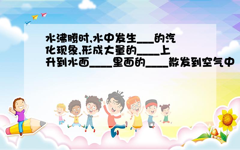 水沸腾时,水中发生___的汽化现象,形成大量的____上升到水面____里面的____散发到空气中