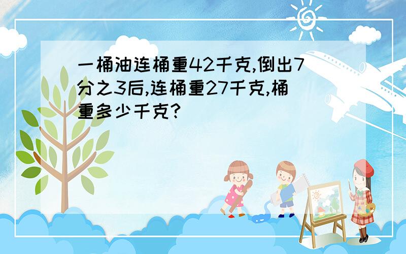 一桶油连桶重42千克,倒出7分之3后,连桶重27千克,桶重多少千克?