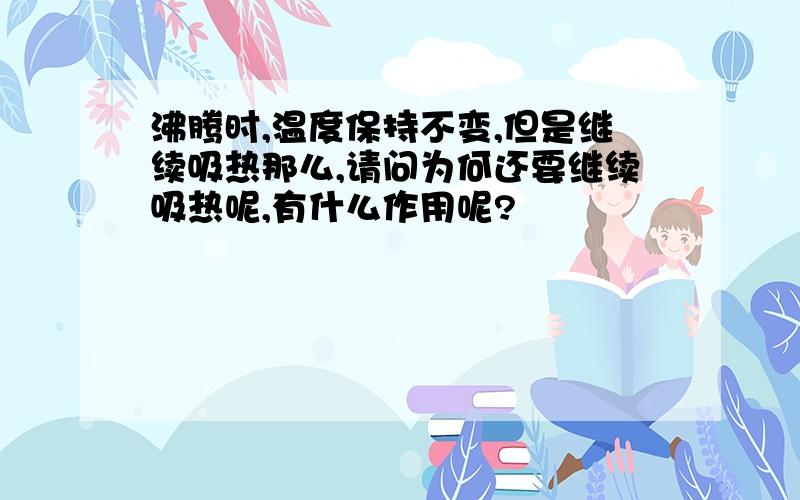 沸腾时,温度保持不变,但是继续吸热那么,请问为何还要继续吸热呢,有什么作用呢?