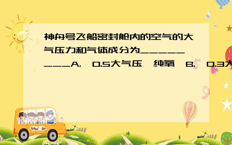 神舟号飞船密封舱内的空气的大气压力和气体成分为________A.  0.5大气压,纯氧  B.  0.3大气压,纯氧  C.  一个大气压,氧氮混合气体