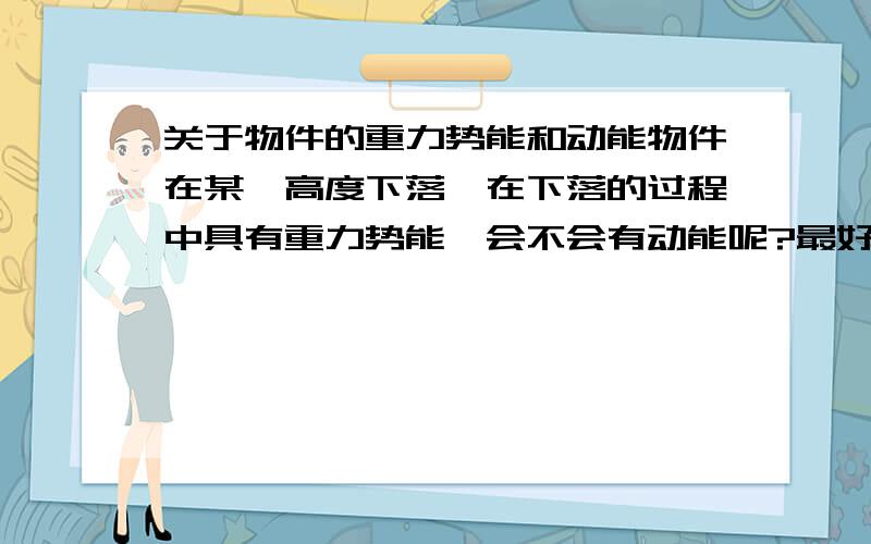 关于物件的重力势能和动能物件在某一高度下落,在下落的过程中具有重力势能,会不会有动能呢?最好说一下两者间的关系