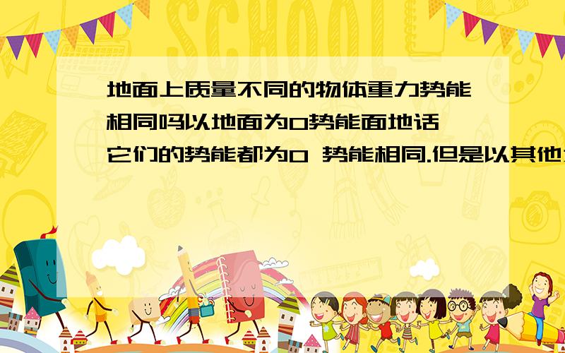 地面上质量不同的物体重力势能相同吗以地面为0势能面地话 它们的势能都为0 势能相同.但是以其他为0势能面它们势能不同,这样结论不一样啊?