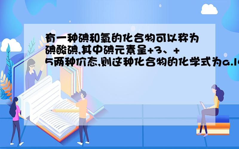 有一种碘和氧的化合物可以称为碘酸碘,其中碘元素呈+3、+5两种价态,则这种化合物的化学式为a.l4o7 b l4o9a不是也可以l +3+5价吗 哪错了