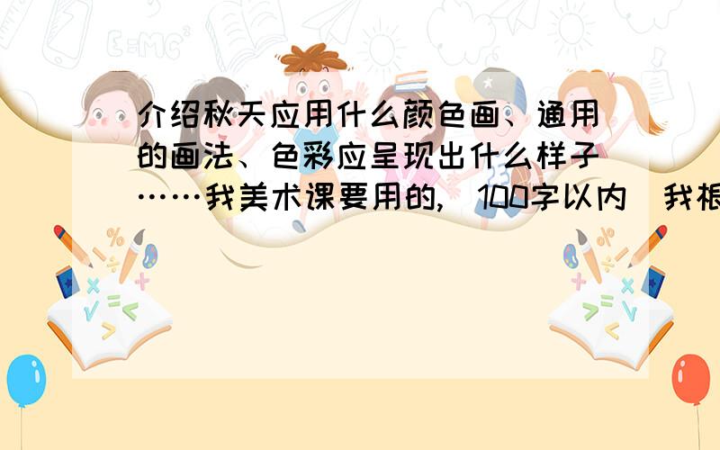 介绍秋天应用什么颜色画、通用的画法、色彩应呈现出什么样子……我美术课要用的,（100字以内)我根据回答内容加悬赏