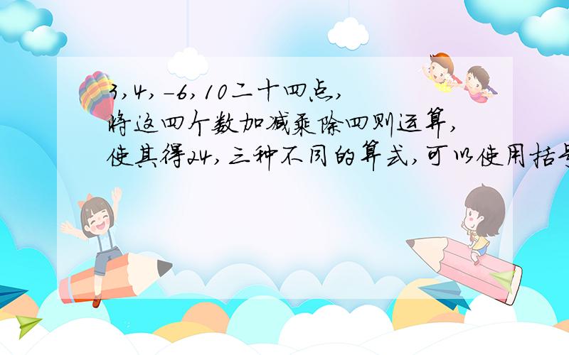 3,4,-6,10二十四点,将这四个数加减乘除四则运算,使其得24,三种不同的算式,可以使用括号-5，13写出一个