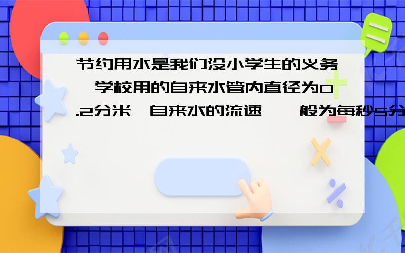 节约用水是我们没小学生的义务,学校用的自来水管内直径为0.2分米,自来水的流速,一般为每秒5分米,如果忘记关上水龙头一分钟江浪费多少升水