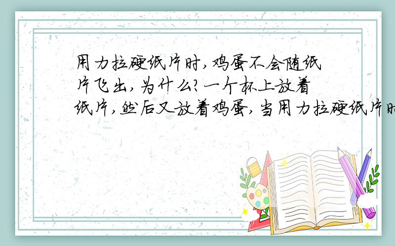 用力拉硬纸片时,鸡蛋不会随纸片飞出,为什么?一个杯上放着纸片,然后又放着鸡蛋,当用力拉硬纸片时,鸡蛋不会随纸片飞出,为什么?