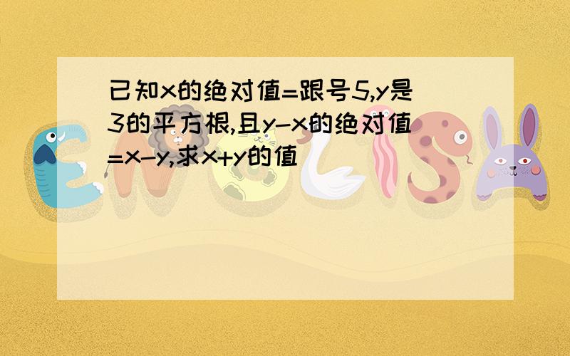 已知x的绝对值=跟号5,y是3的平方根,且y-x的绝对值=x-y,求x+y的值