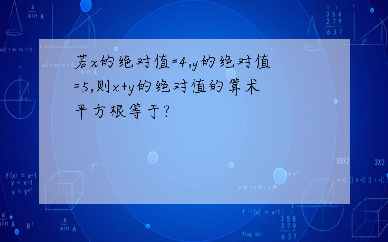 若x的绝对值=4,y的绝对值=5,则x+y的绝对值的算术平方根等于?