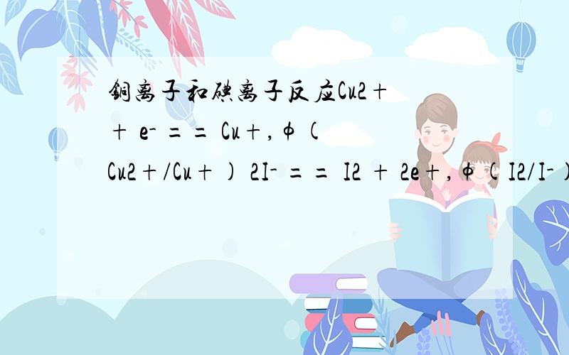 铜离子和碘离子反应Cu2+ + e- == Cu+,φ(Cu2+/Cu+) 2I- == I2 + 2e+,φ(I2/I-) Ksp=1.27*10（-12）标准条件下反应 给出为什么能反应的计算