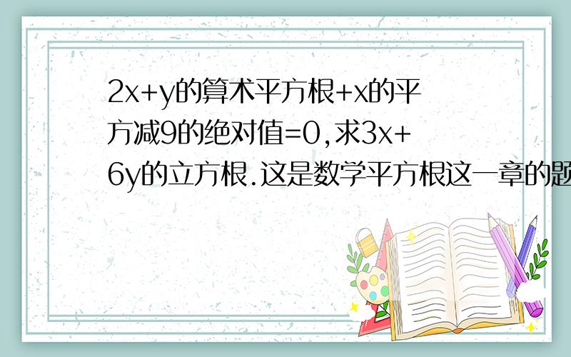 2x+y的算术平方根+x的平方减9的绝对值=0,求3x+6y的立方根.这是数学平方根这一章的题,要完整的过程.这道题有几种情况?好像有4种结果