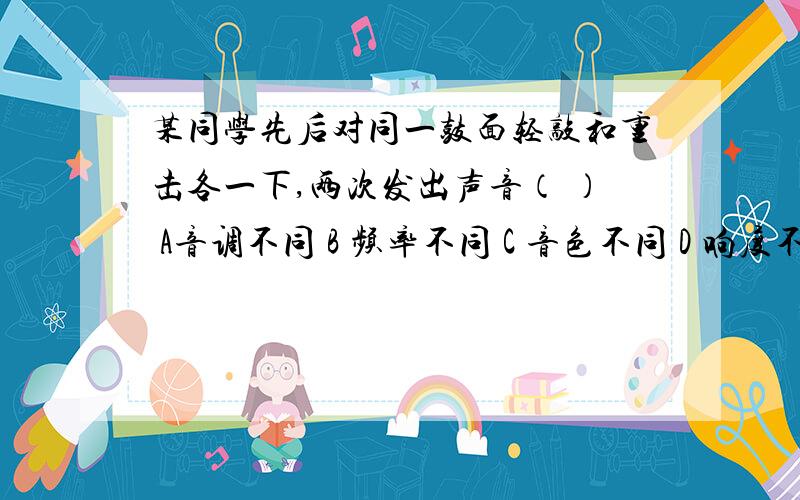 某同学先后对同一鼓面轻敲和重击各一下,两次发出声音（ ） A音调不同 B 频率不同 C 音色不同 D 响度不同