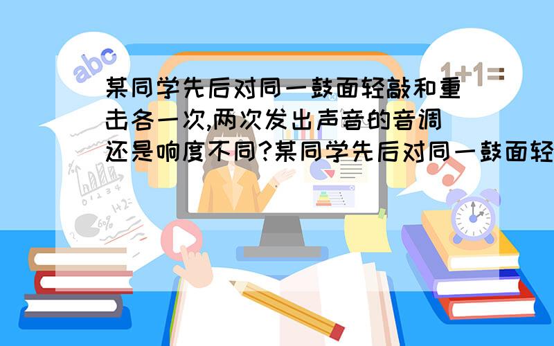 某同学先后对同一鼓面轻敲和重击各一次,两次发出声音的音调还是响度不同?某同学先后对同一鼓面轻敲和重击各一次,两次发出声音的音调还是响度不同?我的分析是:音调不同,因为如果重击