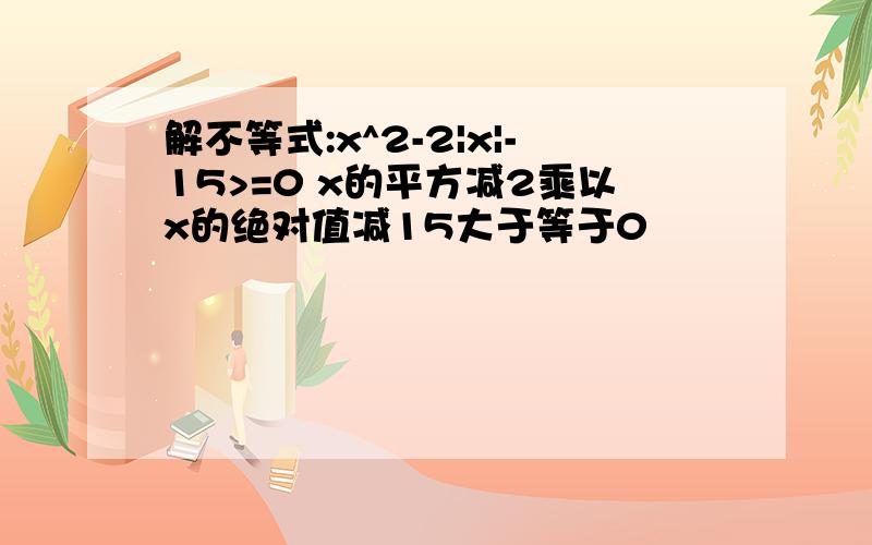 解不等式:x^2-2|x|-15>=0 x的平方减2乘以x的绝对值减15大于等于0