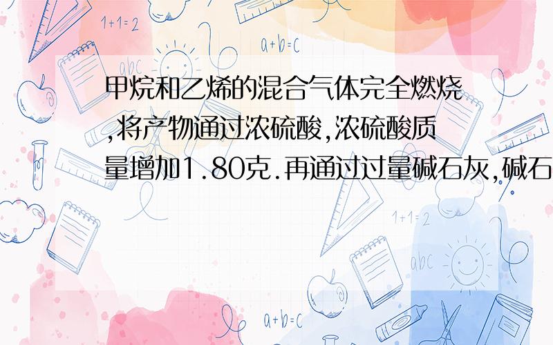 甲烷和乙烯的混合气体完全燃烧,将产物通过浓硫酸,浓硫酸质量增加1.80克.再通过过量碱石灰,碱石灰质量增加3.08克.求甲烷和乙烯的体积比.