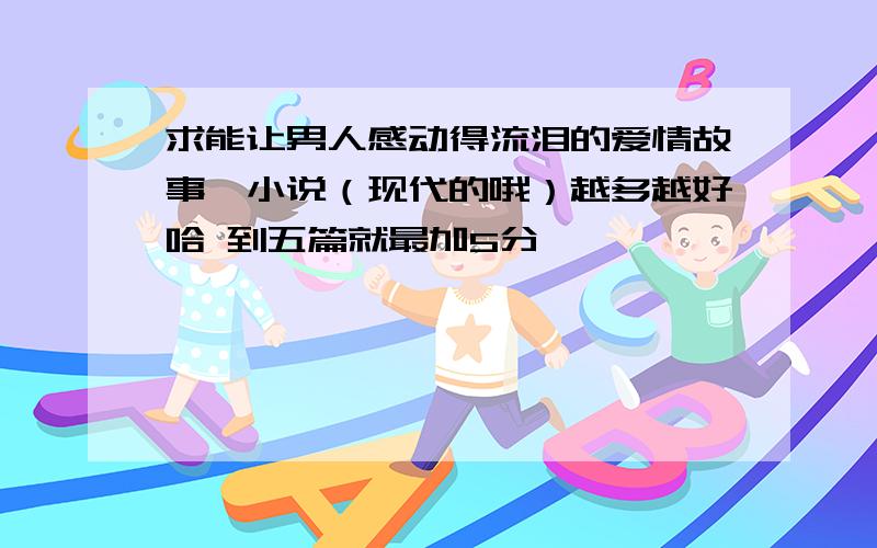 求能让男人感动得流泪的爱情故事,小说（现代的哦）越多越好哈 到五篇就最加5分