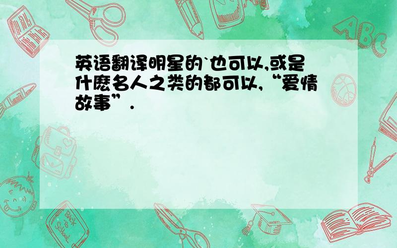 英语翻译明星的`也可以,或是什麽名人之类的都可以,“爱情故事”.