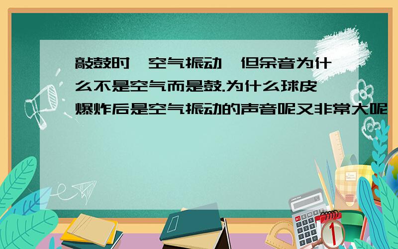 敲鼓时,空气振动,但余音为什么不是空气而是鼓.为什么球皮爆炸后是空气振动的声音呢又非常大呢