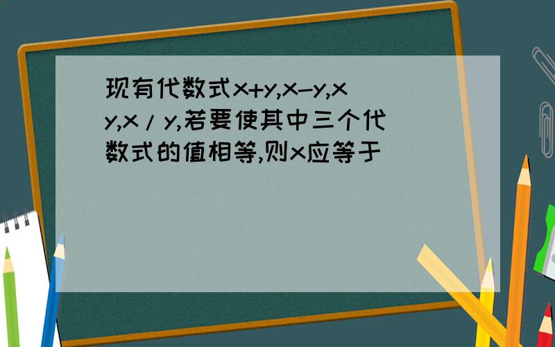 现有代数式x+y,x-y,xy,x/y,若要使其中三个代数式的值相等,则x应等于( )