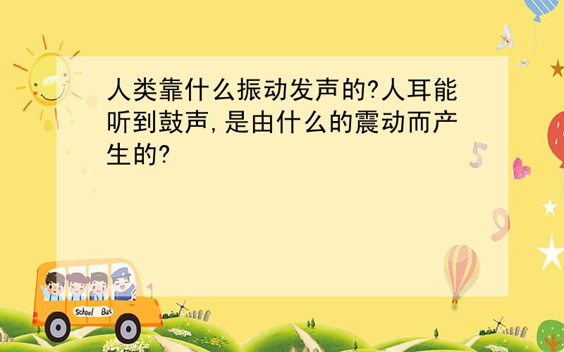 人类靠什么振动发声的?人耳能听到鼓声,是由什么的震动而产生的?