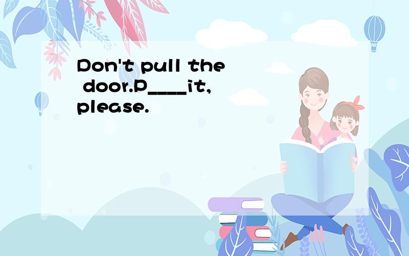 Don't pull the door.P____it,please.