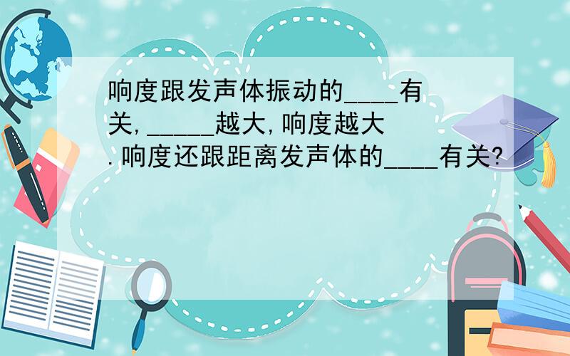 响度跟发声体振动的____有关,_____越大,响度越大.响度还跟距离发声体的____有关?