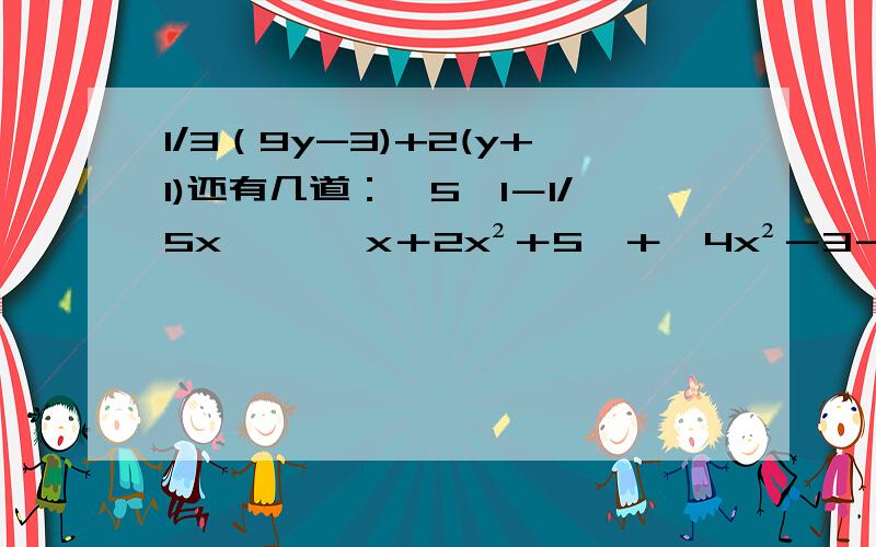 1/3（9y-3)+2(y+1)还有几道：﹣5﹙1－1/5x﹚ ﹙﹣x＋2x²＋5﹚＋﹙4x²－3－6x﹚ ﹙3a²－ab＋7﹚－﹙4a²＋2ab＋7﹚ 5﹙3a²b－ab²﹚－﹙ab²＋3a²b﹚