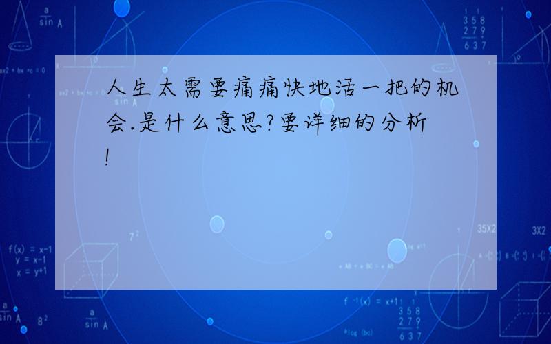 人生太需要痛痛快地活一把的机会.是什么意思?要详细的分析!