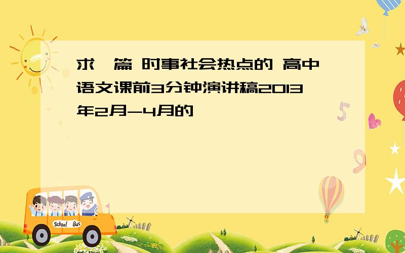 求一篇 时事社会热点的 高中语文课前3分钟演讲稿2013年2月-4月的