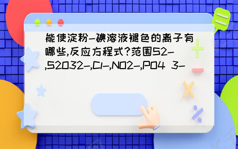 能使淀粉-碘溶液褪色的离子有哪些,反应方程式?范围S2-,S2O32-,Cl-,NO2-,PO4 3-