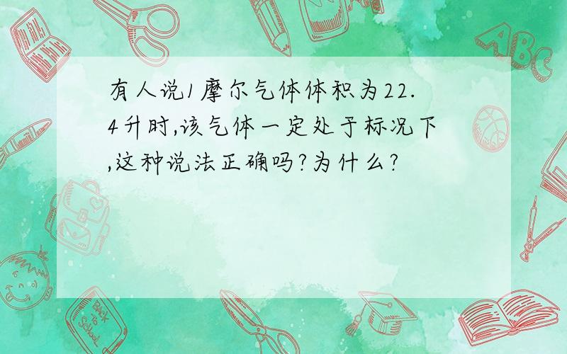 有人说1摩尔气体体积为22.4升时,该气体一定处于标况下,这种说法正确吗?为什么?