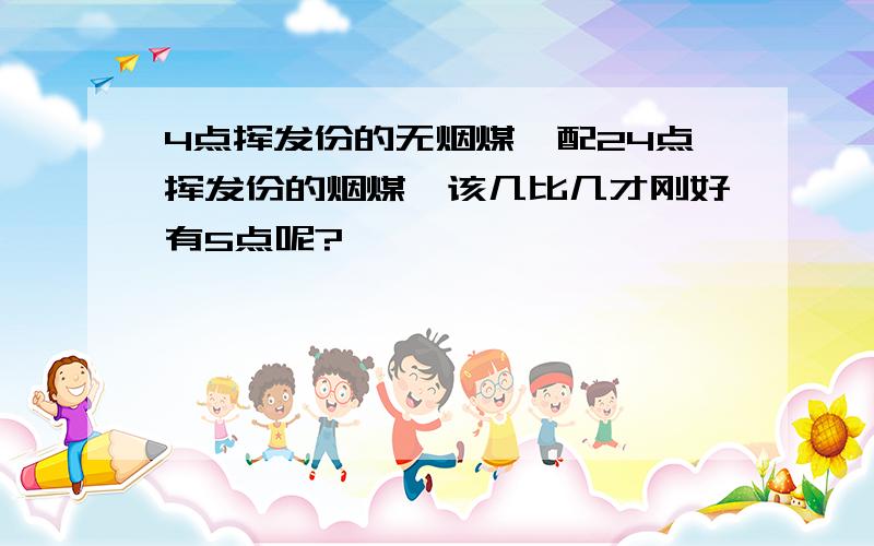 4点挥发份的无烟煤,配24点挥发份的烟煤,该几比几才刚好有5点呢?