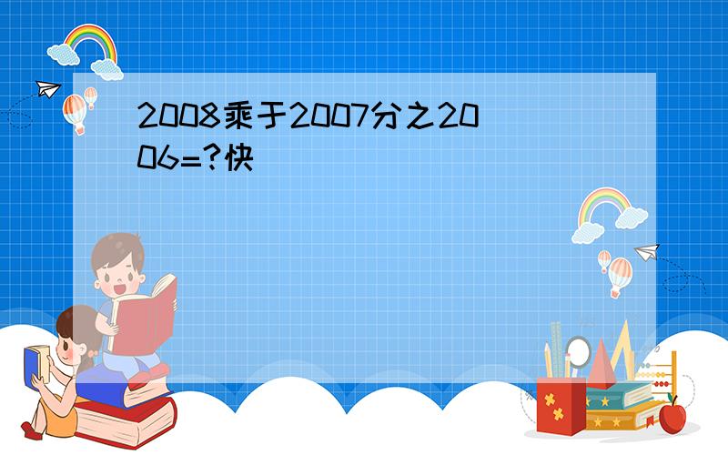 2008乘于2007分之2006=?快