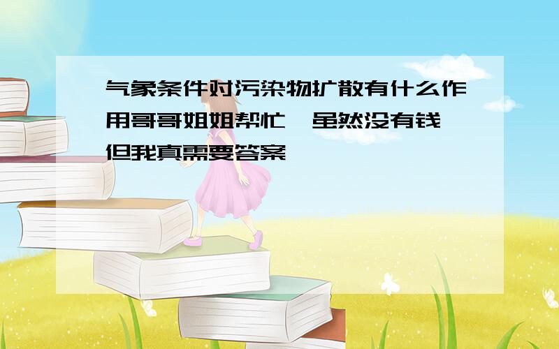 气象条件对污染物扩散有什么作用哥哥姐姐帮忙,虽然没有钱,但我真需要答案,