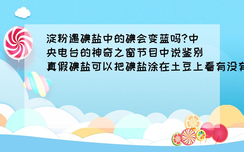 淀粉遇碘盐中的碘会变蓝吗?中央电台的神奇之窗节目中说鉴别真假碘盐可以把碘盐涂在土豆上看有没有变蓝.我就土豆上涂碘盐了,结果出了一汪水,没有变蓝.我就不知道是我的碘盐假呢,还是