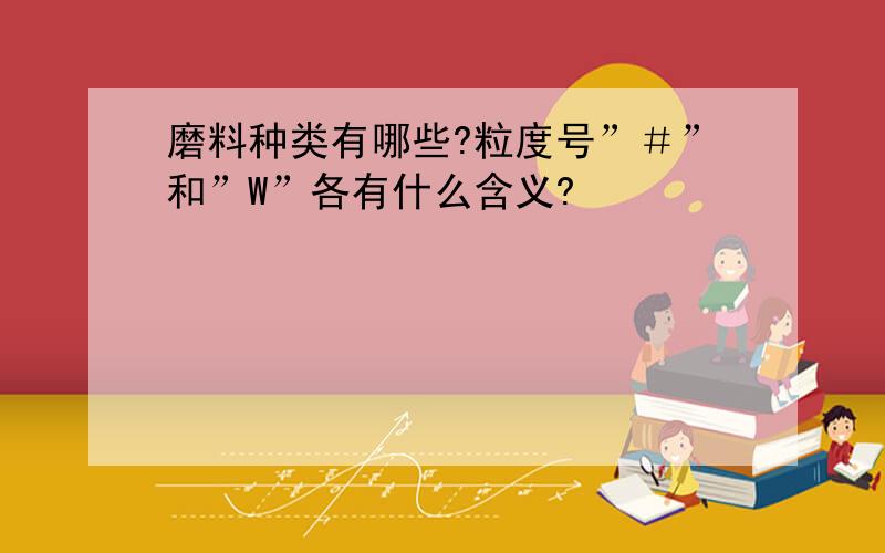 磨料种类有哪些?粒度号”＃”和”W”各有什么含义?