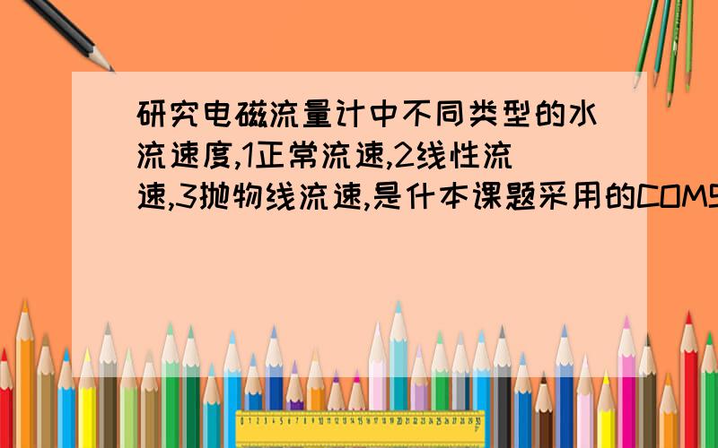 研究电磁流量计中不同类型的水流速度,1正常流速,2线性流速,3抛物线流速,是什本课题采用的COMSOL Multiphysics仿真软件，在改软件中设置速度函数 （如设成线性函数的速度，或者设置成抛物线