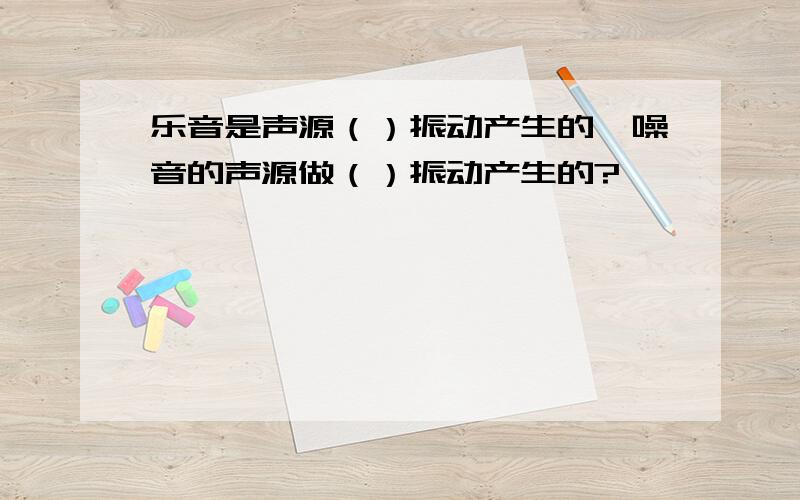 乐音是声源（）振动产生的,噪音的声源做（）振动产生的?