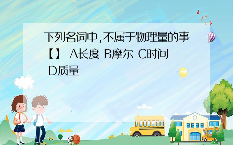 下列名词中,不属于物理量的事【】 A长度 B摩尔 C时间 D质量