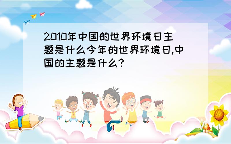 2010年中国的世界环境日主题是什么今年的世界环境日,中国的主题是什么?