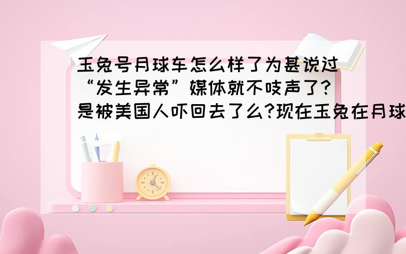 玉兔号月球车怎么样了为甚说过“发生异常”媒体就不吱声了?是被美国人吓回去了么?现在玉兔在月球情况怎么样·······