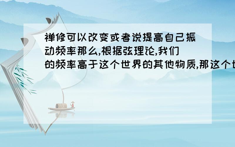 禅修可以改变或者说提高自己振动频率那么,根据弦理论,我们的频率高于这个世界的其他物质,那这个世界的物质的物理特性对我们是不是都无效?比如汽车会穿过我的身体?另外，频率改变后