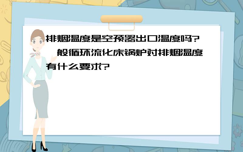 排烟温度是空预器出口温度吗?一般循环流化床锅炉对排烟温度有什么要求?