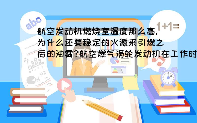 航空发动机燃烧室温度那么高,为什么还要稳定的火源来引燃之后的油雾?航空燃气涡轮发动机在工作时燃烧室温度那么高,燃烧室壁的温度早足够已将喷出来的油雾点燃,为什么还要稳定的火源