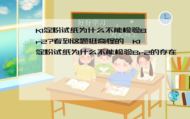 KI淀粉试纸为什么不能检验Br2?看到这题挺奇怪的,KI淀粉试纸为什么不能检验Br2的存在