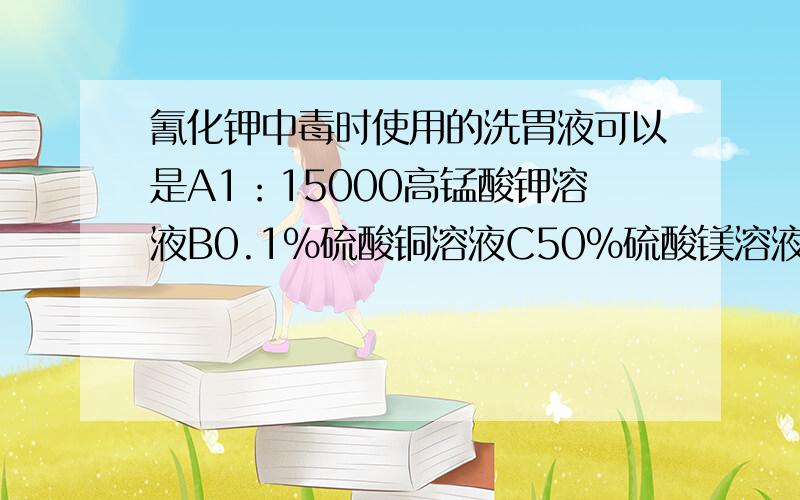 氰化钾中毒时使用的洗胃液可以是A1：15000高锰酸钾溶液B0.1%硫酸铜溶液C50%硫酸镁溶液D50%醋酸溶液E20%硫酸钠溶液50%硫酸镁溶液