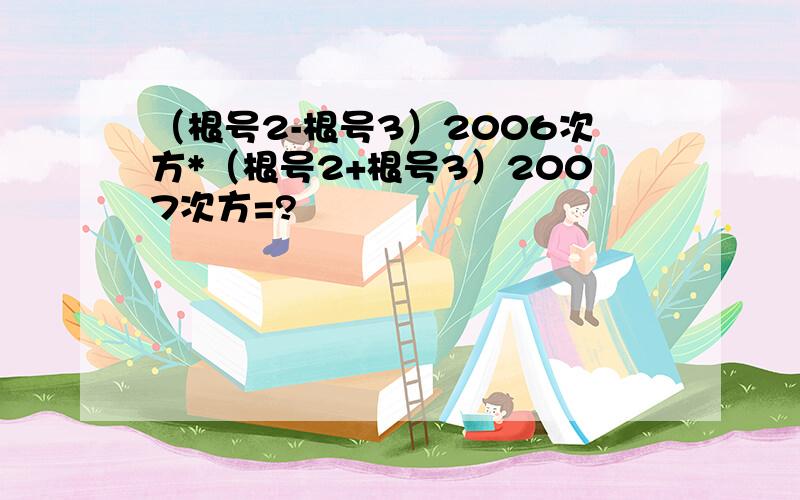 （根号2-根号3）2006次方*（根号2+根号3）2007次方=?