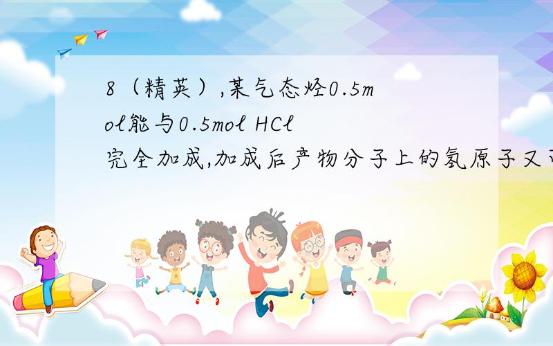 8（精英）,某气态烃0.5mol能与0.5mol HCl完全加成,加成后产物分子上的氢原子又可被3.5 molCl2完全取代,则此气态烃的分子式可能是?此题怎么知道它生成的是CnH2n+1Cl这种产物?万一有几种产物怎么